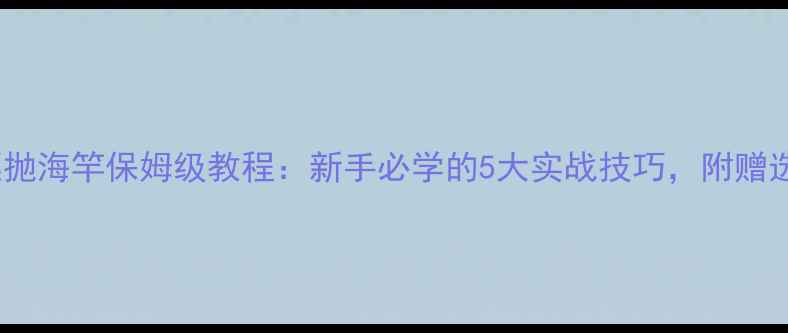 图片 钓鲫鱼用立漂抛海竿保姆级教程：新手必学的5大实战技巧，附赠选竿配饵攻略1