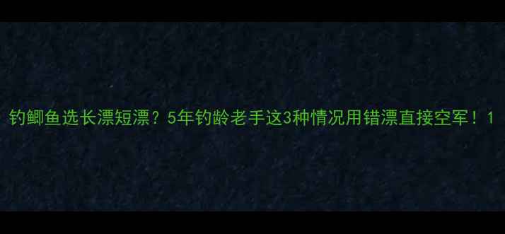 图片 钓鲫鱼选长漂短漂？5年钓龄老手这3种情况用错漂直接空军！1