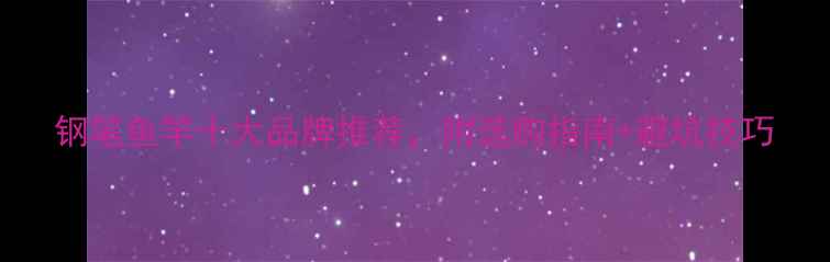 图片 钢笔鱼竿十大品牌推荐，附选购指南+避坑技巧