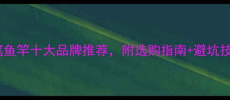 图片 钢笔鱼竿十大品牌推荐，附选购指南+避坑技巧1