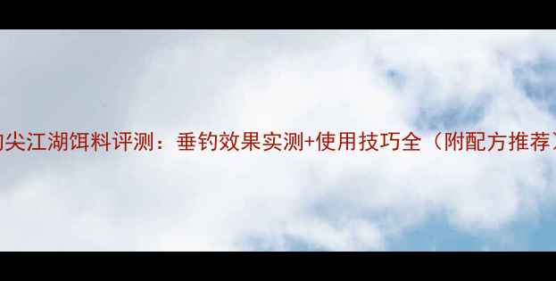 图片 钩尖江湖饵料评测：垂钓效果实测+使用技巧全（附配方推荐）