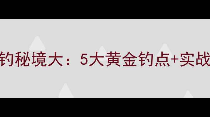 图片 铜梁野钓秘境大：5大黄金钓点+实战技巧全