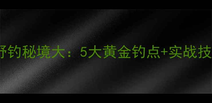 图片 铜梁野钓秘境大：5大黄金钓点+实战技巧全1