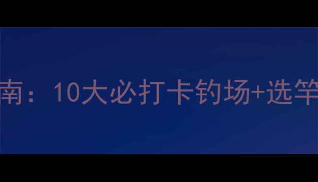 图片 长春黑坑钓鱼终极指南：10大必打卡钓场+选竿技巧+冬季爆护秘籍1