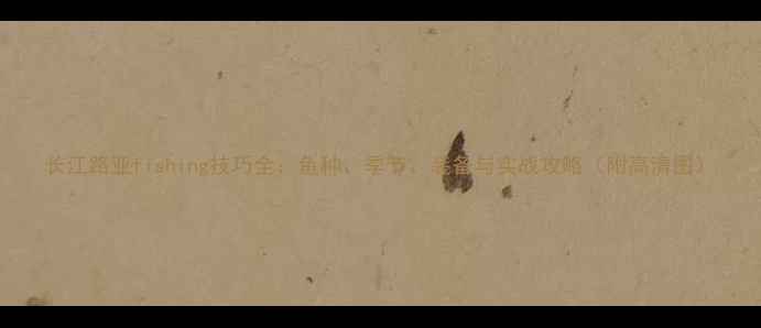 图片 长江路亚fishing技巧全：鱼种、季节、装备与实战攻略（附高清图）