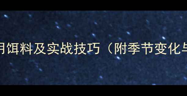 图片 长江钓鱼10种必用饵料及实战技巧（附季节变化与鱼种分类指南）