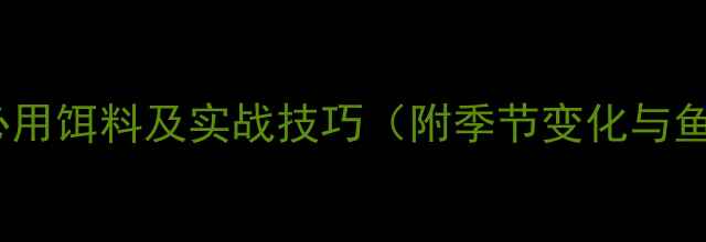 图片 长江钓鱼10种必用饵料及实战技巧（附季节变化与鱼种分类指南）1