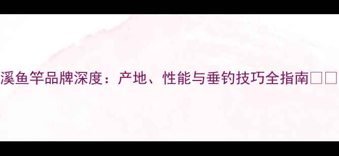 图片 问溪鱼竿品牌深度：产地、性能与垂钓技巧全指南🌾🔧🎣