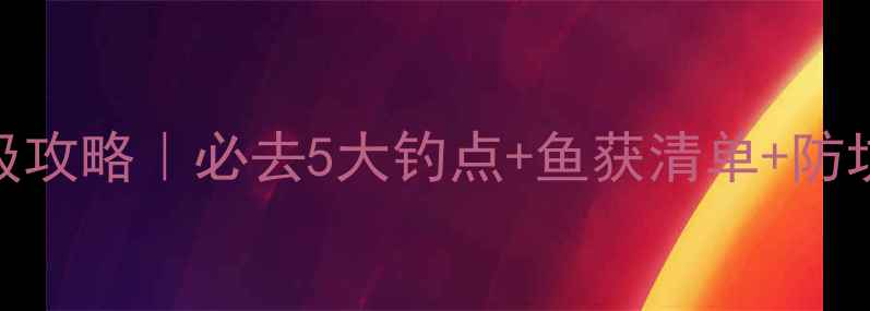 图片 阳新仙岛湖垂钓保姆级攻略｜必去5大钓点+鱼获清单+防坑指南（附实时钓况）
