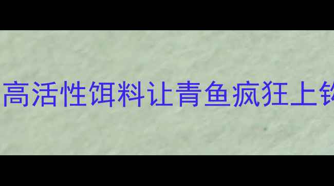 图片 青鱼饵料配方大全｜7种高活性饵料让青鱼疯狂上钩！垂钓老司机亲测有效