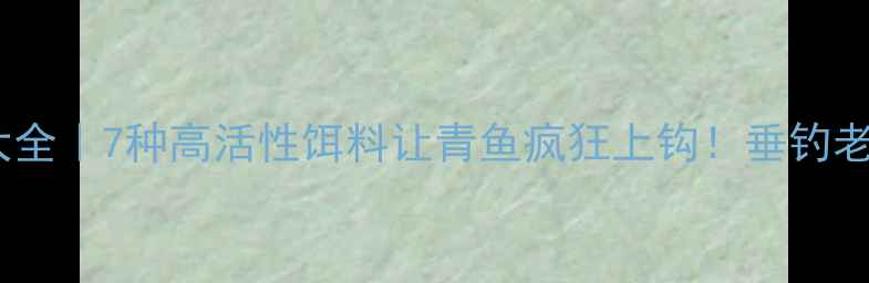 图片 青鱼饵料配方大全｜7种高活性饵料让青鱼疯狂上钩！垂钓老司机亲测有效1