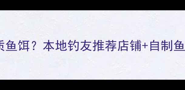 图片 靖江哪里能买到优质鱼饵？本地钓友推荐店铺+自制鱼饵配方+垂钓攻略全