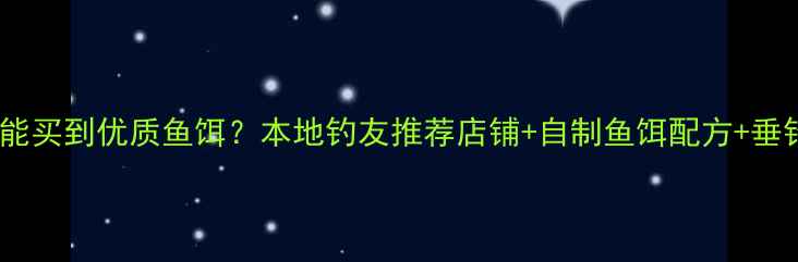 图片 靖江哪里能买到优质鱼饵？本地钓友推荐店铺+自制鱼饵配方+垂钓攻略全1