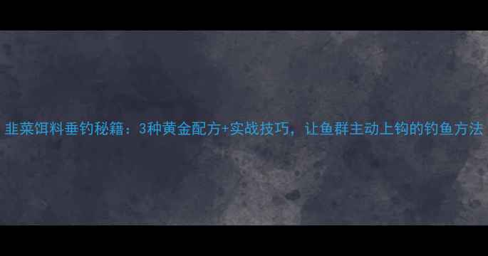 图片 韭菜饵料垂钓秘籍：3种黄金配方+实战技巧，让鱼群主动上钩的钓鱼方法