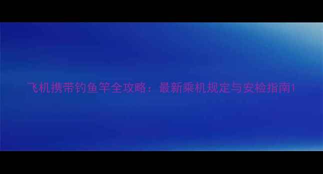 图片 飞机携带钓鱼竿全攻略：最新乘机规定与安检指南1