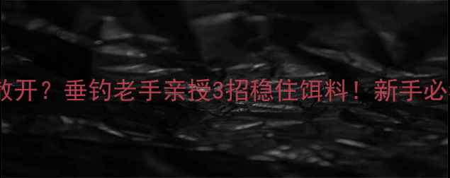 图片 饵料总散开？垂钓老手亲授3招稳住饵料！新手必看技巧1