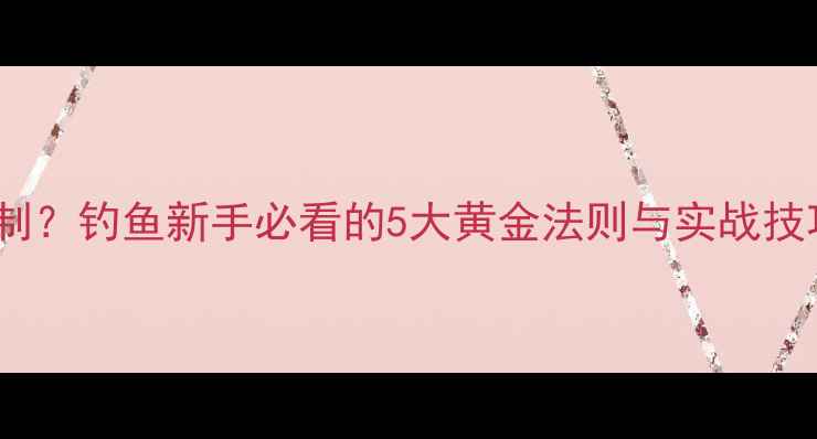 图片 饵料比重怎么控制？钓鱼新手必看的5大黄金法则与实战技巧（附配比表）1