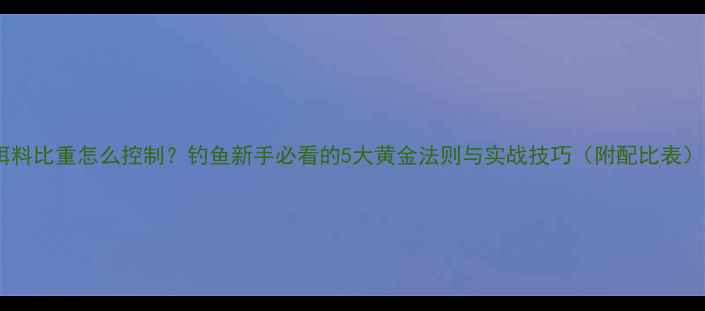 图片 饵料比重怎么控制？钓鱼新手必看的5大黄金法则与实战技巧（附配比表）2