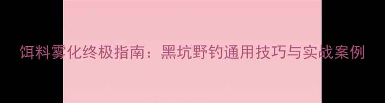 图片 饵料雾化终极指南：黑坑野钓通用技巧与实战案例