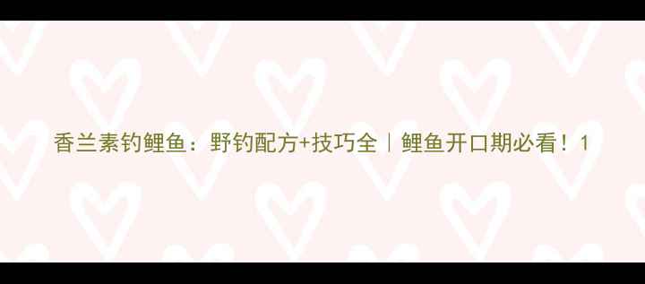 图片 香兰素钓鲤鱼：野钓配方+技巧全｜鲤鱼开口期必看！1