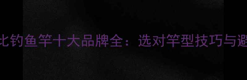 图片 高性价比钓鱼竿十大品牌全：选对竿型技巧与避坑指南