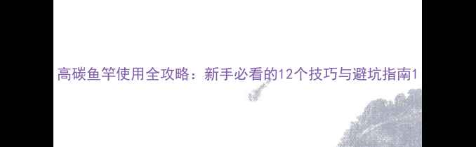 图片 高碳鱼竿使用全攻略：新手必看的12个技巧与避坑指南1