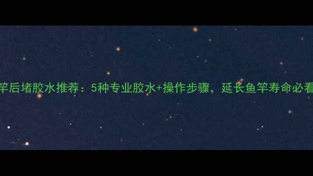 图片 鱼竿后堵胶水推荐：5种专业胶水+操作步骤，延长鱼竿寿命必看！