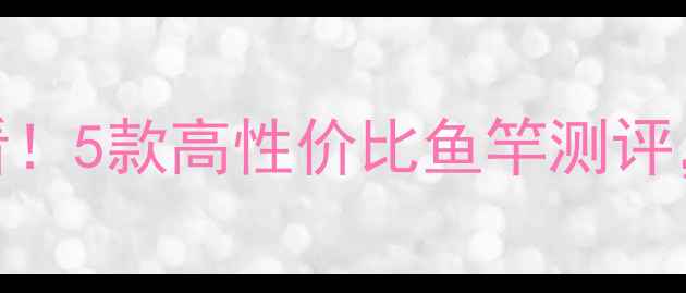 图片 鱼竿推荐：新手必看！5款高性价比鱼竿测评，野钓黑坑都能用！