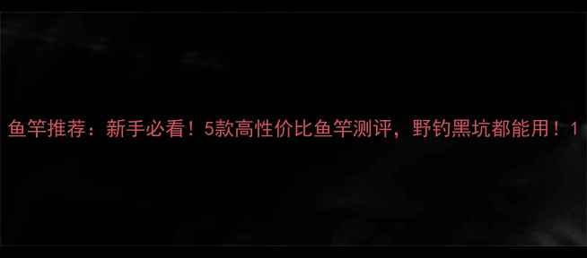 图片 鱼竿推荐：新手必看！5款高性价比鱼竿测评，野钓黑坑都能用！1