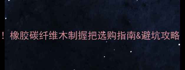 图片 鱼竿握把材质大！橡胶碳纤维木制握把选购指南&避坑攻略（附实测对比）1