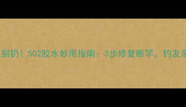 图片 鱼竿断裂别扔！502胶水妙用指南：3步修复断竿，钓友亲测有效1