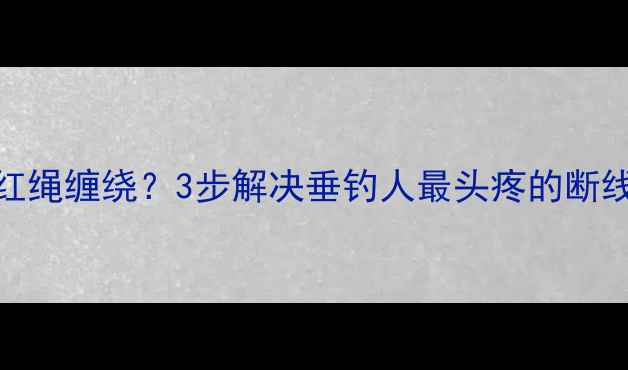 图片 鱼竿稍红绳缠绕？3步解决垂钓人最头疼的断线危机！