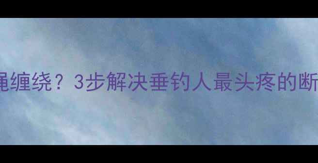 图片 鱼竿稍红绳缠绕？3步解决垂钓人最头疼的断线危机！2