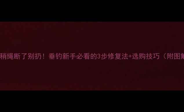 图片 鱼竿稍绳断了别扔！垂钓新手必看的3步修复法+选购技巧（附图解）1