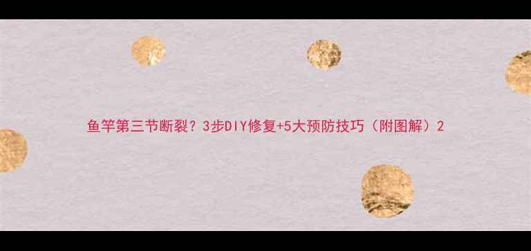 图片 鱼竿第三节断裂？3步DIY修复+5大预防技巧（附图解）2