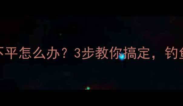 图片 鱼竿表面不平怎么办？3步教你搞定，钓鱼人必看！