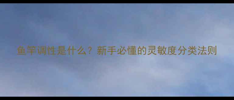 图片 鱼竿调性是什么？新手必懂的灵敏度分类法则
