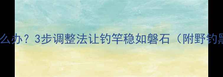 图片 鱼竿重心偏移怎么办？3步调整法让钓竿稳如磐石（附野钓黑坑通用技巧）1