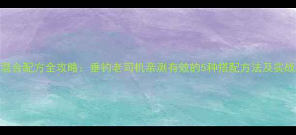 图片 鱼饵混合配方全攻略：垂钓老司机亲测有效的5种搭配方法及实战案例