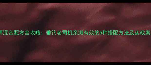 图片 鱼饵混合配方全攻略：垂钓老司机亲测有效的5种搭配方法及实战案例1