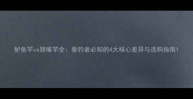 图片 鲈鱼竿vs翘嘴竿全：垂钓者必知的4大核心差异与选购指南1
