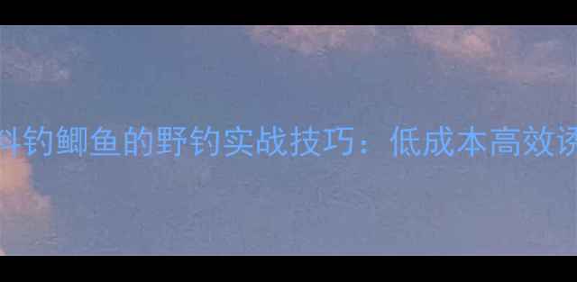 图片 鲢鳙饵料钓鲫鱼的野钓实战技巧：低成本高效诱鱼秘籍