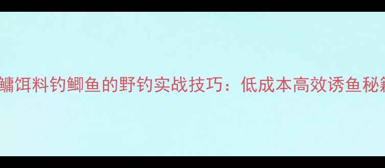图片 鲢鳙饵料钓鲫鱼的野钓实战技巧：低成本高效诱鱼秘籍1