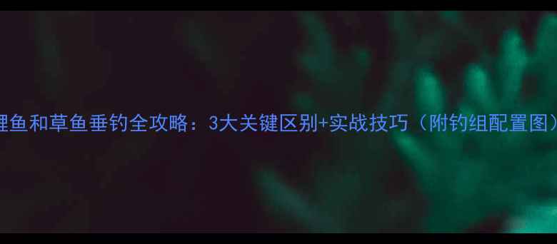 图片 鲤鱼和草鱼垂钓全攻略：3大关键区别+实战技巧（附钓组配置图）