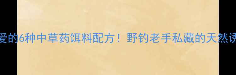 图片 鲤鱼最爱的6种中草药饵料配方！野钓老手私藏的天然诱鱼技巧