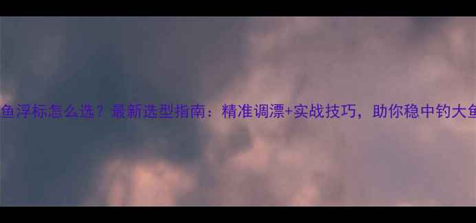 图片 鲤鱼浮标怎么选？最新选型指南：精准调漂+实战技巧，助你稳中钓大鱼1