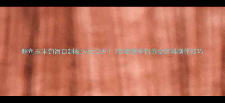 图片 鲤鱼玉米钓饵自制配方大公开！3步掌握垂钓黄金饵料制作技巧