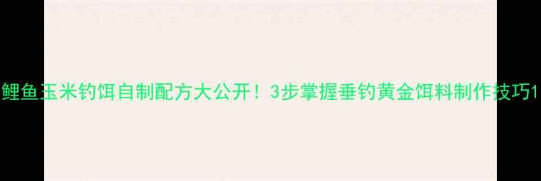 图片 鲤鱼玉米钓饵自制配方大公开！3步掌握垂钓黄金饵料制作技巧1