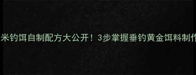图片 鲤鱼玉米钓饵自制配方大公开！3步掌握垂钓黄金饵料制作技巧2