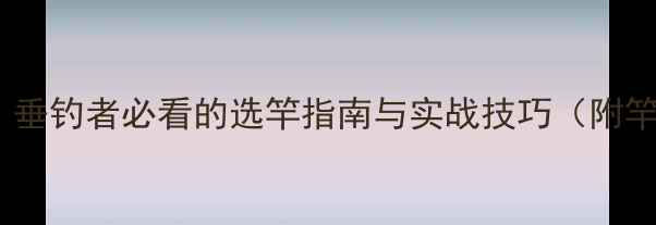 图片 鲤鱼竿vs鲫鱼竿：垂钓者必看的选竿指南与实战技巧（附竿体参数对比表）1